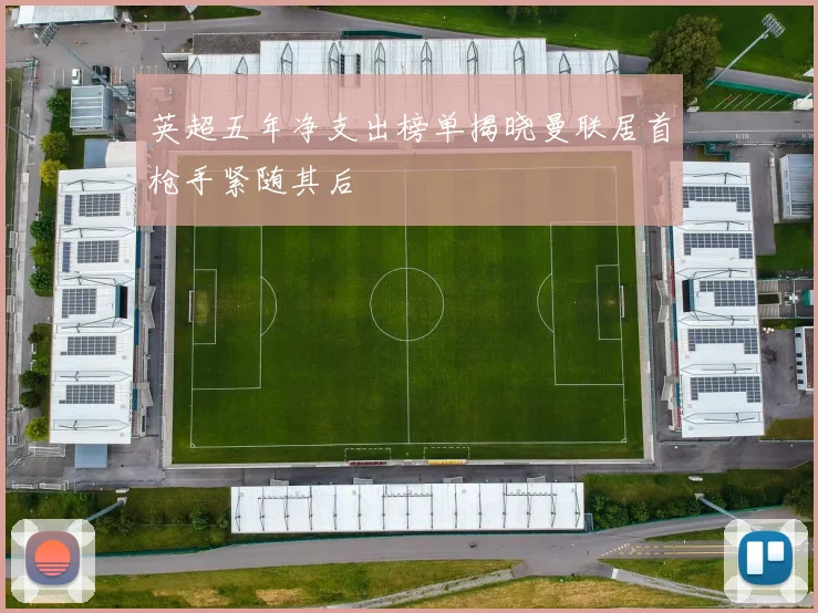 英超五年净支出榜单揭晓曼联居首枪手紧随其后