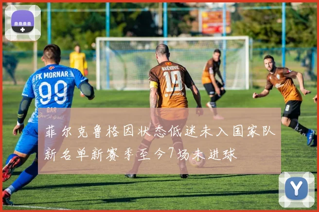 菲尔克鲁格因状态低迷未入国家队新名单新赛季至今7场未进球