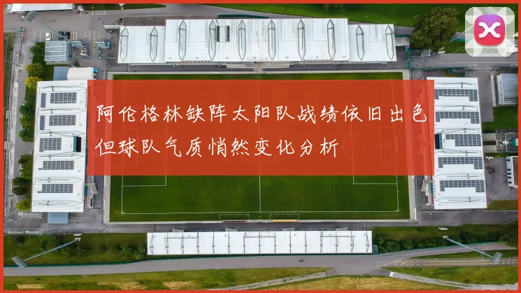 阿伦格林缺阵太阳队战绩依旧出色但球队气质悄然变化分析