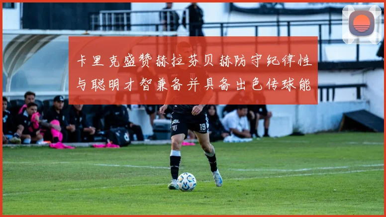 卡里克盛赞赫拉芬贝赫防守纪律性与聪明才智兼备并具备出色传球能力
