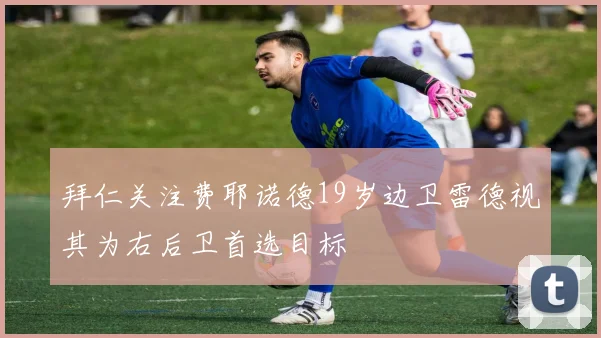 拜仁关注费耶诺德19岁边卫雷德视其为右后卫首选目标