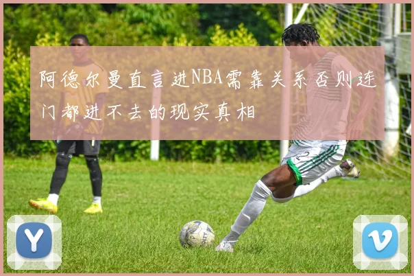 阿德尔曼直言进NBA需靠关系否则连门都进不去的现实真相