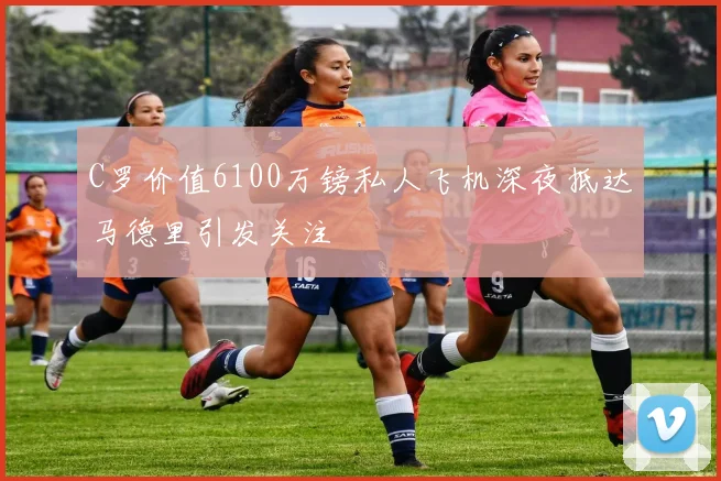 C罗价值6100万镑私人飞机深夜抵达马德里引发关注