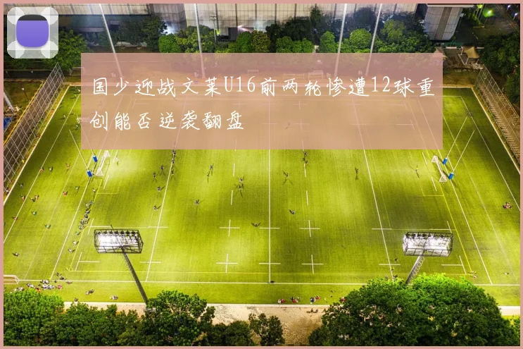 国少迎战文莱U16前两轮惨遭12球重创能否逆袭翻盘