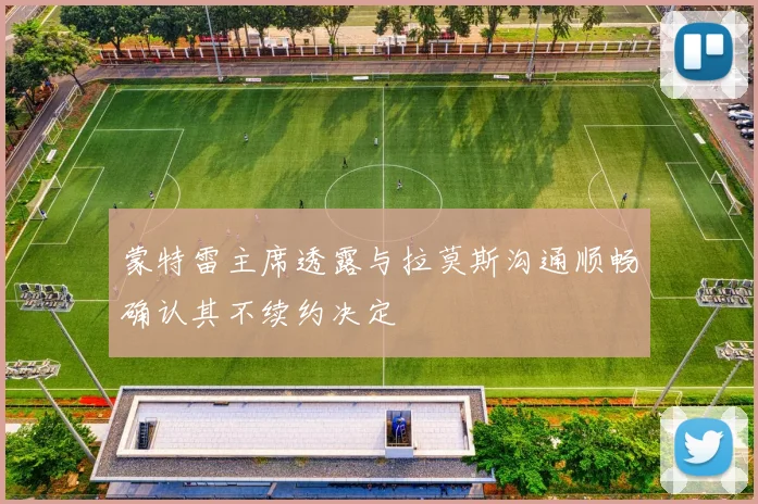 蒙特雷主席透露与拉莫斯沟通顺畅确认其不续约决定