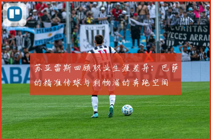 苏亚雷斯回顾职业生涯差异：巴萨的精准传球与利物浦的奔跑空间