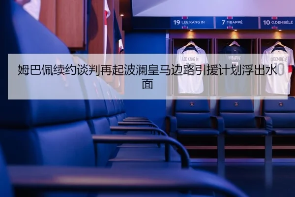 姆巴佩续约谈判再起波澜皇马边路引援计划浮出水面